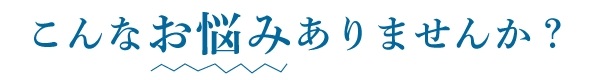 こんなお悩みありませんか？